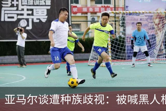 亚马尔谈遭种族歧视：被喊黑人根本不会刺痛我，我本身就是黑人